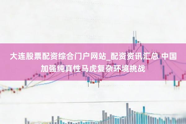大连股票配资综合门户网站_配资资讯汇总 中国加强纯真性马虎复杂环境挑战