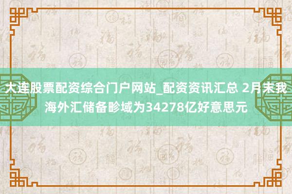 大连股票配资综合门户网站_配资资讯汇总 2月末我海外汇储备畛域为34278亿好意思元