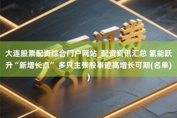 大连股票配资综合门户网站_配资资讯汇总 氢能跃升“新增长点” 多只主张股事迹高增长可期(名单)