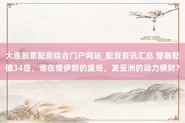 大连股票配资综合门户网站_配资资讯汇总 整宿贬值34倍，谁在借伊朗的废纸，发亚洲的动力横财？
