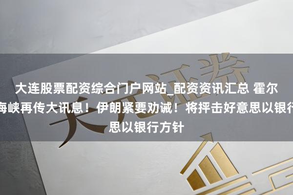 大连股票配资综合门户网站_配资资讯汇总 霍尔木兹海峡再传大讯息！伊朗紧要劝诫！将抨击好意思以银行方针