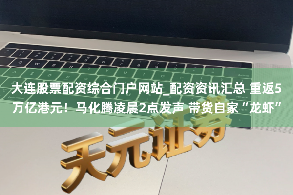 大连股票配资综合门户网站_配资资讯汇总 重返5万亿港元！马化腾凌晨2点发声 带货自家“龙虾”