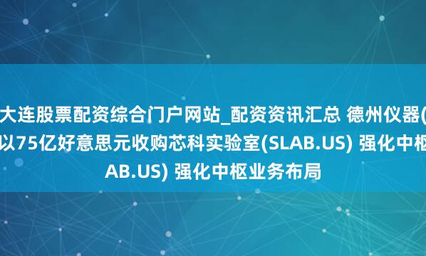 大连股票配资综合门户网站_配资资讯汇总 德州仪器(TXN.US)以75亿好意思元收购芯科实验室(SLAB.US) 强化中枢业务布局