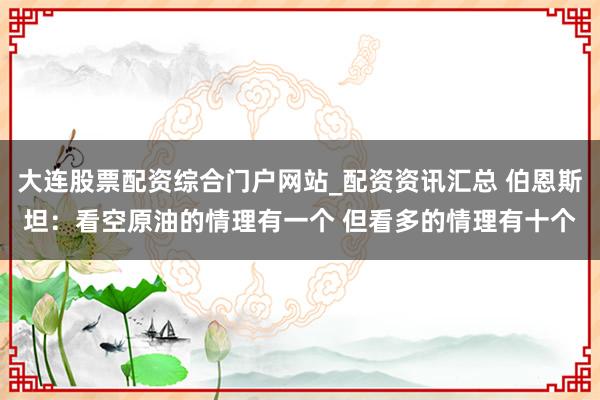 大连股票配资综合门户网站_配资资讯汇总 伯恩斯坦：看空原油的情理有一个 但看多的情理有十个