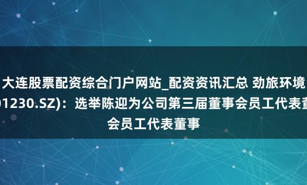 大连股票配资综合门户网站_配资资讯汇总 劲旅环境(001230.SZ)：选举陈迎为公司第三届董事会员工代表董事