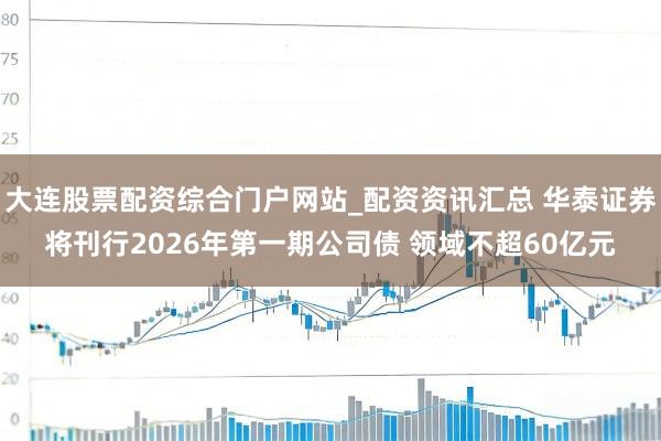 大连股票配资综合门户网站_配资资讯汇总 华泰证券将刊行2026年第一期公司债 领域不超60亿元