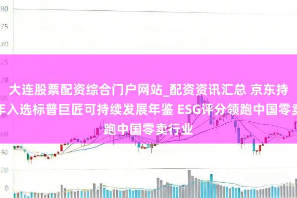 大连股票配资综合门户网站_配资资讯汇总 京东持续四年入选标普巨匠可持续发展年鉴 ESG评分领跑中国零卖行业