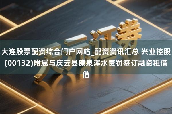 大连股票配资综合门户网站_配资资讯汇总 兴业控股(00132)附属与庆云县康泉浑水责罚签订融资租借