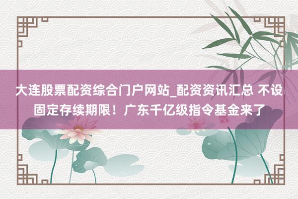 大连股票配资综合门户网站_配资资讯汇总 不设固定存续期限！广东千亿级指令基金来了