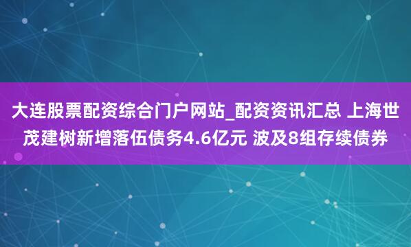 大连股票配资综合门户网站_配资资讯汇总 上海世茂建树新增落伍债务4.6亿元 波及8组存续债券