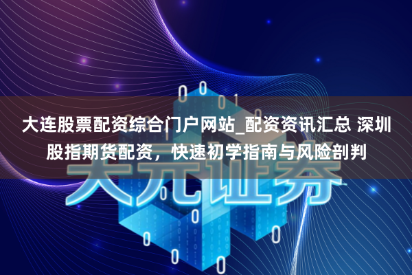 大连股票配资综合门户网站_配资资讯汇总 深圳股指期货配资，快速初学指南与风险剖判