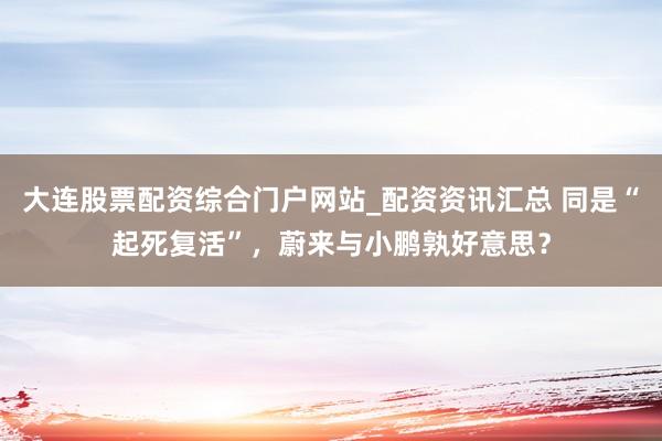 大连股票配资综合门户网站_配资资讯汇总 同是“起死复活”，蔚来与小鹏孰好意思？