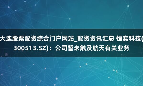大连股票配资综合门户网站_配资资讯汇总 恒实科技(300513.SZ)：公司暂未触及航天有关业务