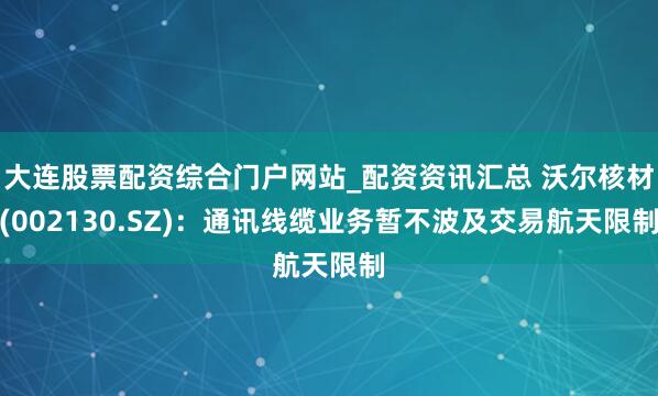 大连股票配资综合门户网站_配资资讯汇总 沃尔核材(002130.SZ)：通讯线缆业务暂不波及交易航天限制