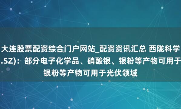 大连股票配资综合门户网站_配资资讯汇总 西陇科学(002584.SZ)：部分电子化学品、硝酸银、银粉等产物可用于光伏领域