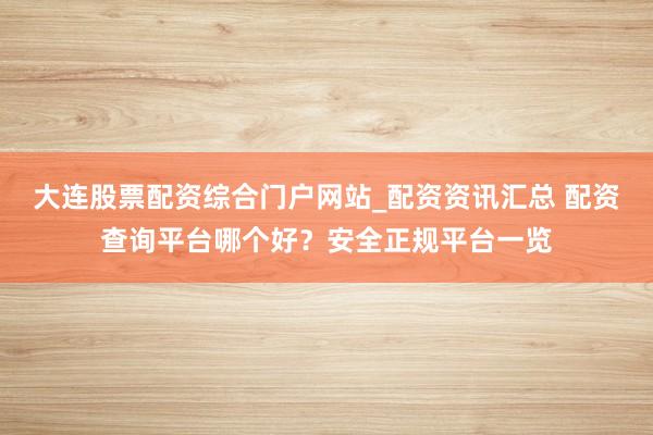 大连股票配资综合门户网站_配资资讯汇总 配资查询平台哪个好？安全正规平台一览