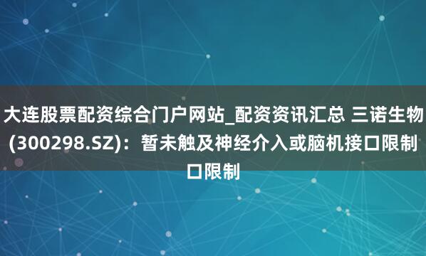 大连股票配资综合门户网站_配资资讯汇总 三诺生物(300298.SZ)：暂未触及神经介入或脑机接口限制
