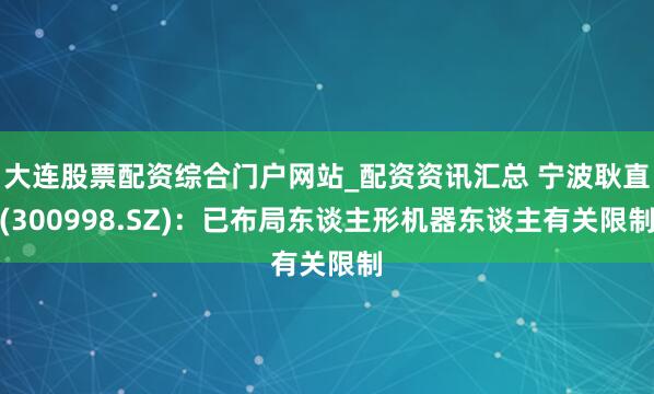 大连股票配资综合门户网站_配资资讯汇总 宁波耿直(300998.SZ)：已布局东谈主形机器东谈主有关限制