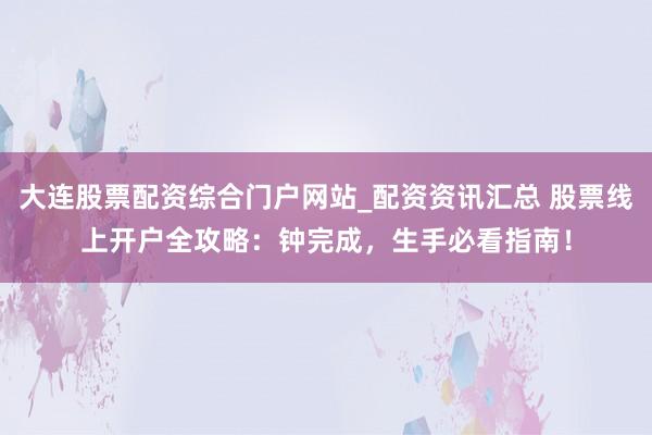 大连股票配资综合门户网站_配资资讯汇总 股票线上开户全攻略：钟完成，生手必看指南！