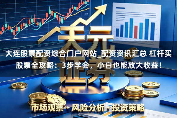 大连股票配资综合门户网站_配资资讯汇总 杠杆买股票全攻略：3步学会，小白也能放大收益！