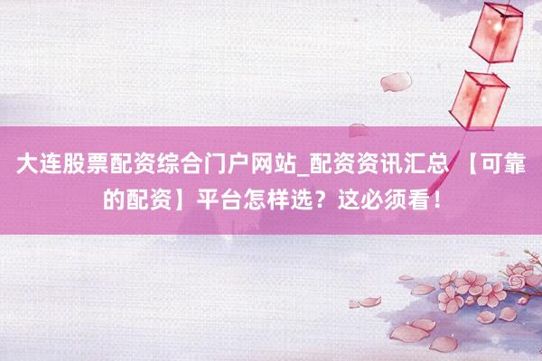 大连股票配资综合门户网站_配资资讯汇总 【可靠的配资】平台怎样选？这必须看！