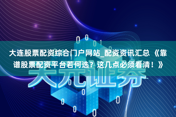 大连股票配资综合门户网站_配资资讯汇总 《靠谱股票配资平台若何选？这几点必须看清！》