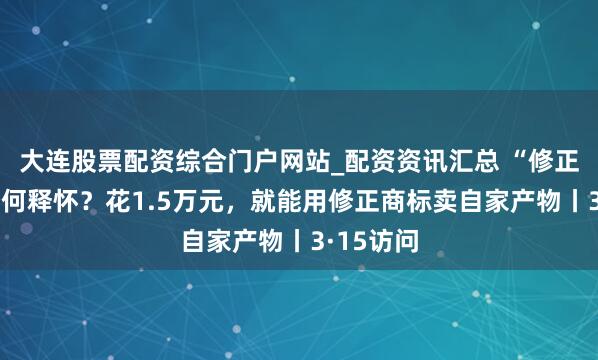 大连股票配资综合门户网站_配资资讯汇总 “修正药业”奈何释怀？花1.5万元，就能用修正商标卖自家产物丨3·15访问