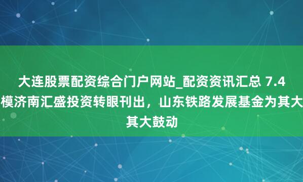 大连股票配资综合门户网站_配资资讯汇总 7.4亿规模济南汇盛投资转眼刊出，山东铁路发展基金为其大鼓动